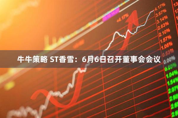 牛牛策略 ST香雪：6月6日召开董事会会议