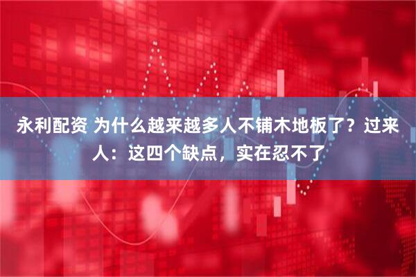 永利配资 为什么越来越多人不铺木地板了？过来人：这四个缺点，实在忍不了